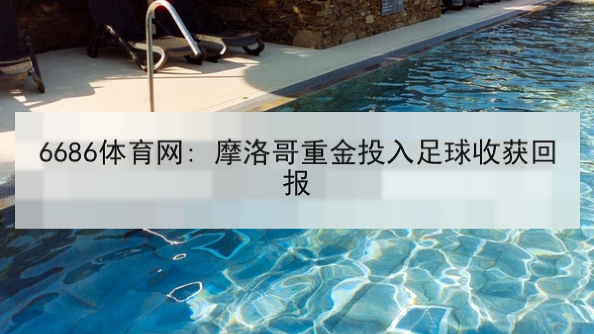 6686体育网: 摩洛哥重金投入足球收获回报