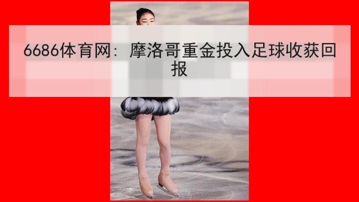 6686体育网: 摩洛哥重金投入足球收获回报