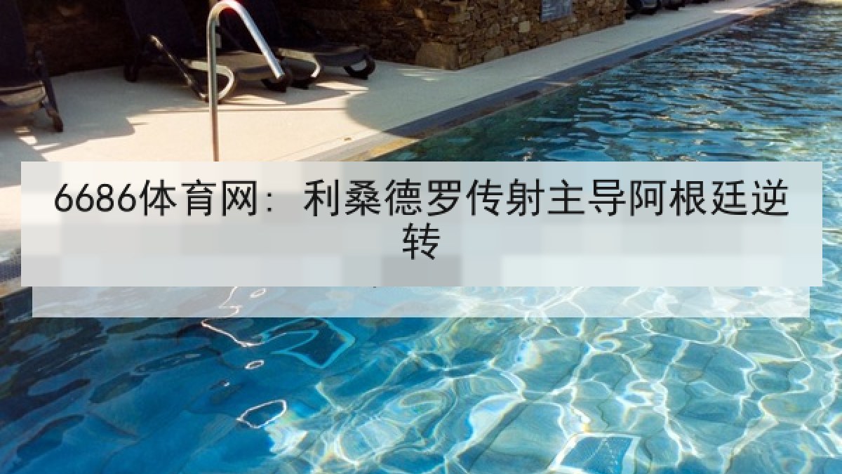 6686体育网: 利桑德罗传射主导阿根廷逆转
