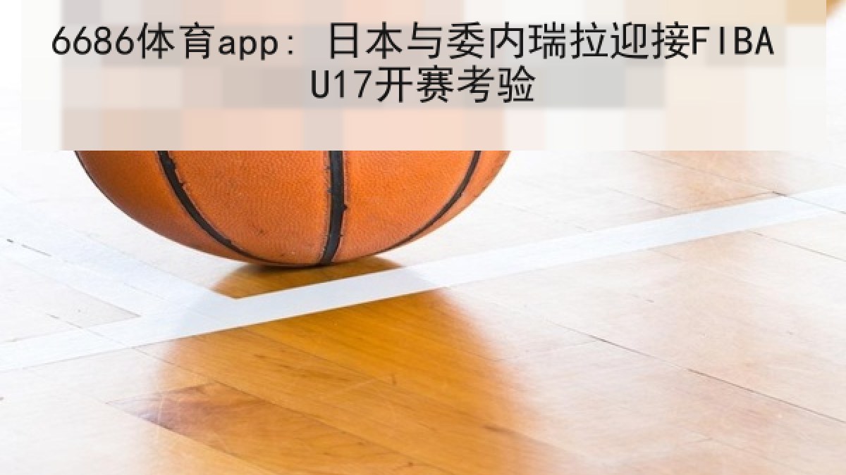 6686体育app: 日本与委内瑞拉迎接FIBA U17开赛考验 6686体育app: 日本与委内瑞拉迎接FIBA U17开赛考验