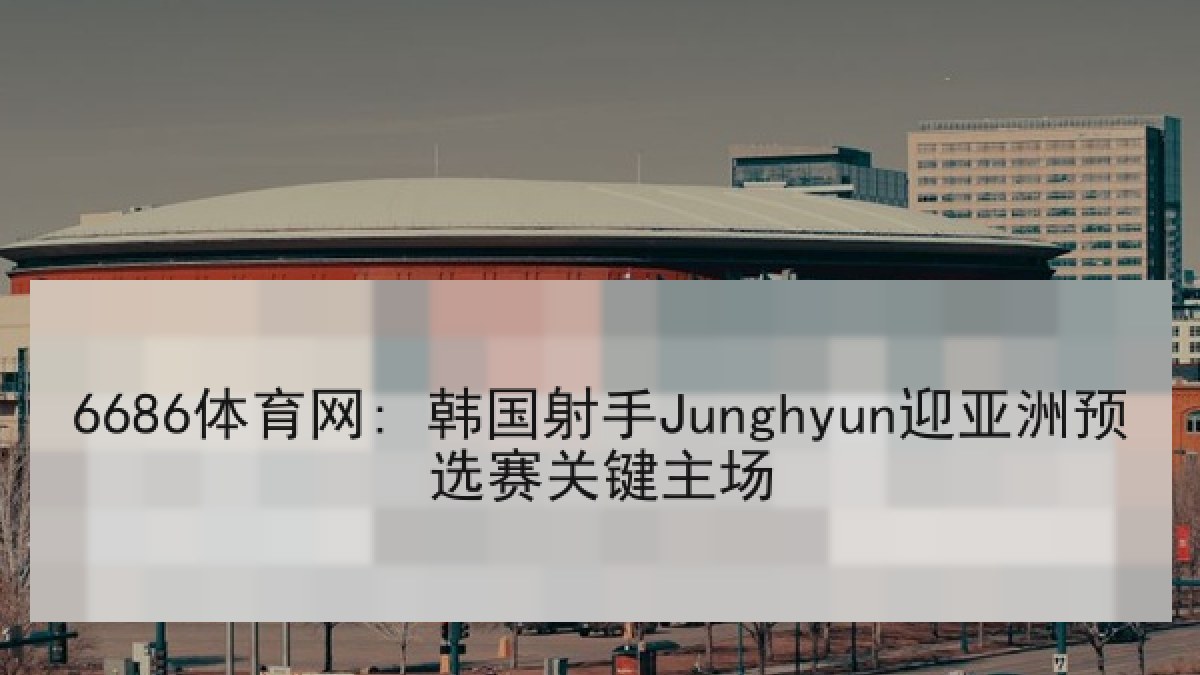 6686体育网: 韩国射手Junghyun迎亚洲预选赛关键主场
