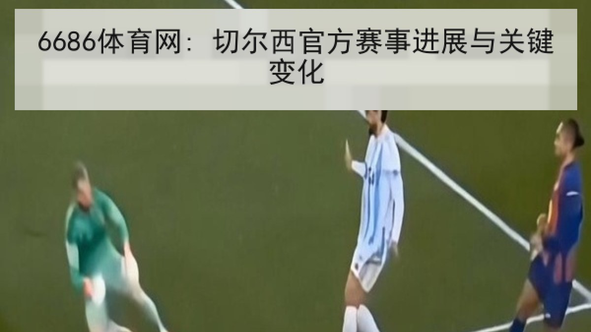 6686体育网: 切尔西官方赛事进展与关键变化