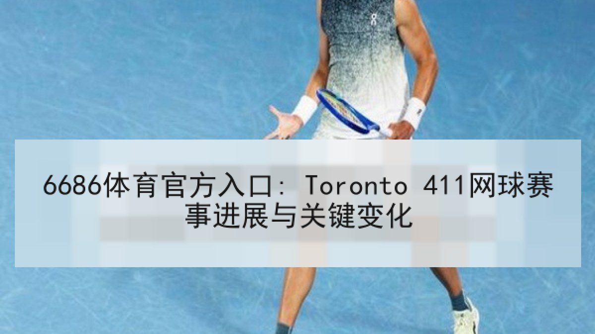 6686体育官方入口: Toronto 411网球赛事进展与关键变化