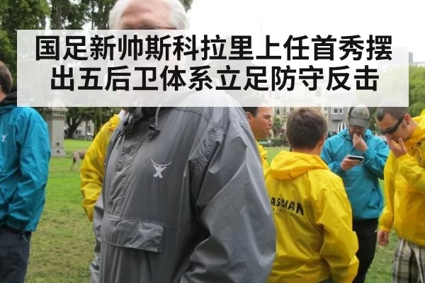 国足新帅斯科拉里上任首秀摆出五后卫体系立足防守反击
