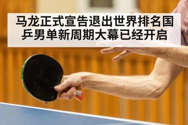 马龙正式宣告退出世界排名国乒男单新周期大幕已经开启