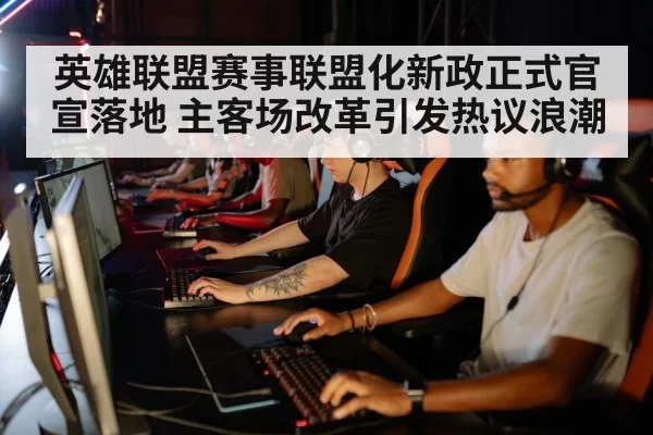 英雄联盟赛事联盟化新政正式官宣落地 主客场改革引发热议浪潮