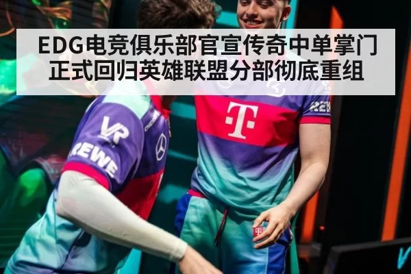 EDG电竞俱乐部官宣传奇中单掌门正式回归英雄联盟分部彻底重组