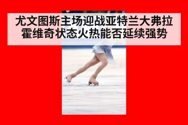 尤文图斯主场迎战亚特兰大弗拉霍维奇状态火热能否延续强势